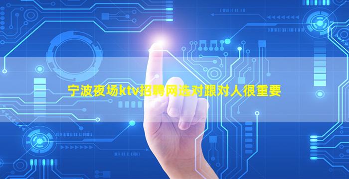 宁波夜场ktv招聘网选对跟对人很重要